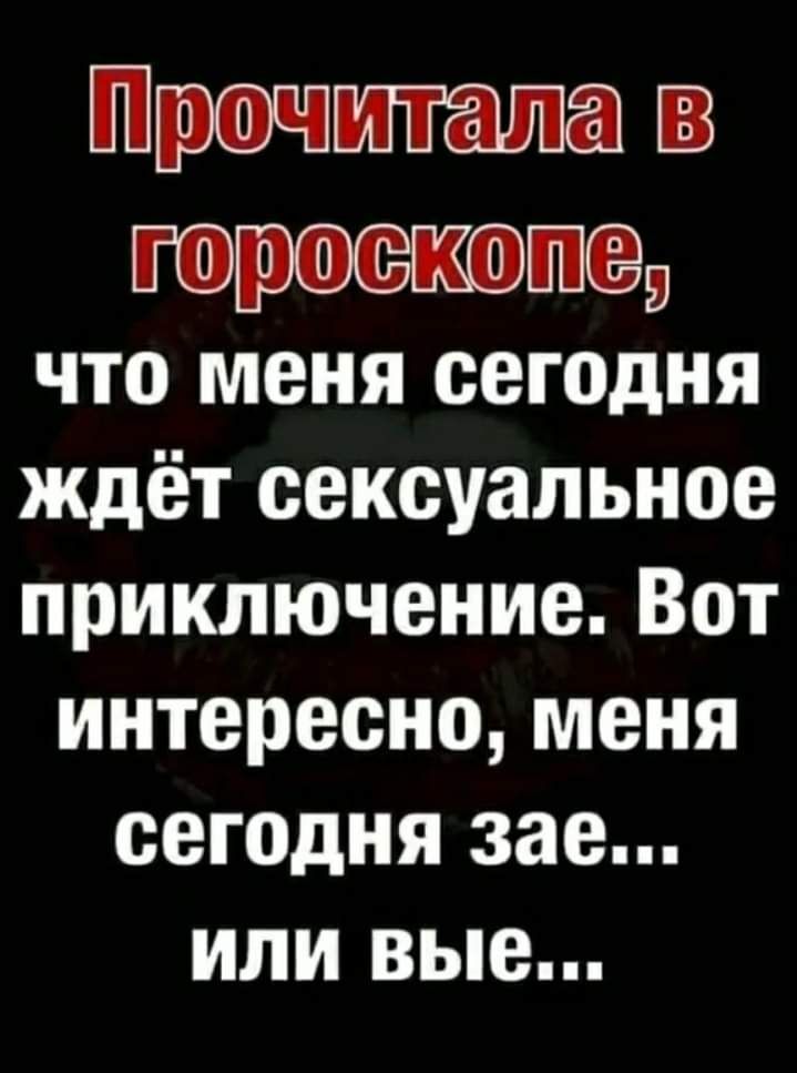 Прочитала Ю что меня сегодня ждёт сексуальное приключение Вот интересно меня сегодня зае или вые