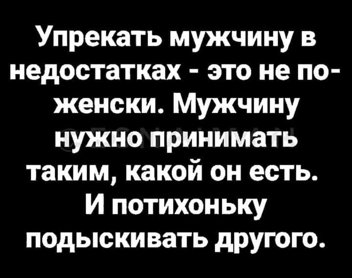 Упрекать мужчину в недостатках это не по женски Мужчину нужно принимать таким какой он есть И потихоньку подыскивать другого