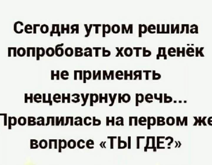 Сегодня утром решила попробовать хоть денёк не применять нецензурную речь 1ровапилась на первом же вопросе ТЫ ГДЕ
