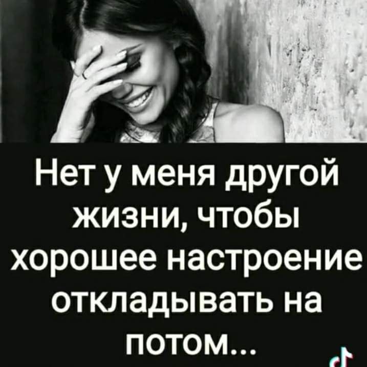 Нет у меня другой жизни чтобы хорошее настроение откладывать на потом