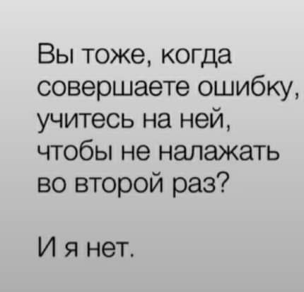 Вы тоже когда совершаете ошибку учитесь на ней чтобы не належать во второй раз И я нет