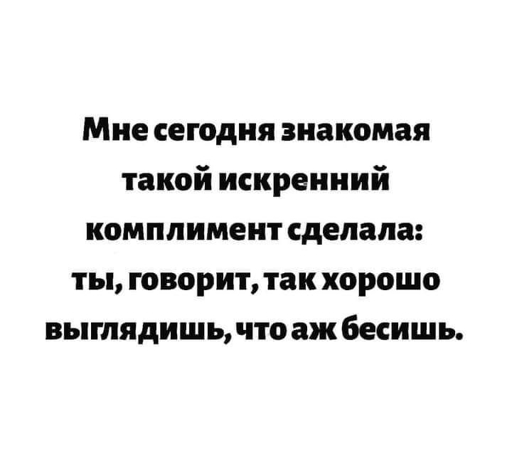 Мнесегодня знакомая такой искренний комплимент сделала: ты, говорит, так хорошо выглядишь, что аж бесишь.