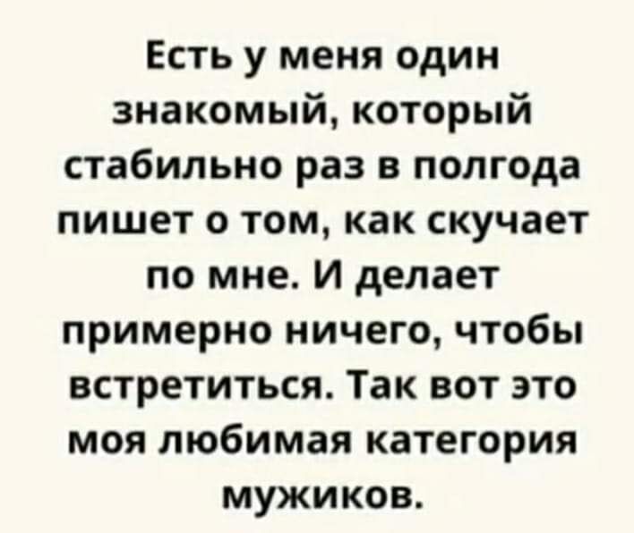 Есть у меня один знакомый который стабильно раз в полгода пишет о том как скучает по мне И делает примерно ничего чтобы встретиться Так вот это моя любимая категория мужиков