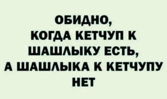 ОБИДНО КОГДА КЕТЧУП К ШАШАЫКУ ЕСТЬ А ШАШАЫКА К КЕТЧУПУ НЕТ