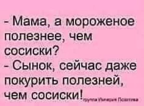 мама, а мороженое полезнее, чем сосиски?  Сынок, сейчас даже покурить полезней, чем сосиски!, н уекон уе