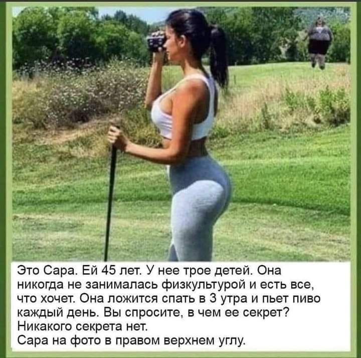 Это сара. Ей 45 лет. У нее трое детей. Она никогда не занималась физкультурой и есть все, что хочет. Она ложится спать в 3 утра и пьет пиво каждый день. Вы спросите, в чем ее секрет? Никакого секрета нет. Сара на фото в правом верхнем углу.