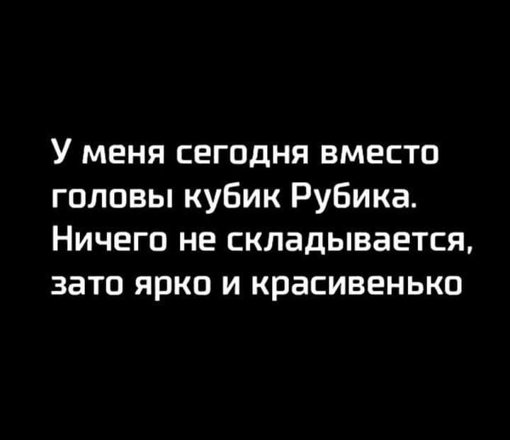 У меня сегодня вместо головы кубик Рубика Ничего не складывается зато ярко и красивенько