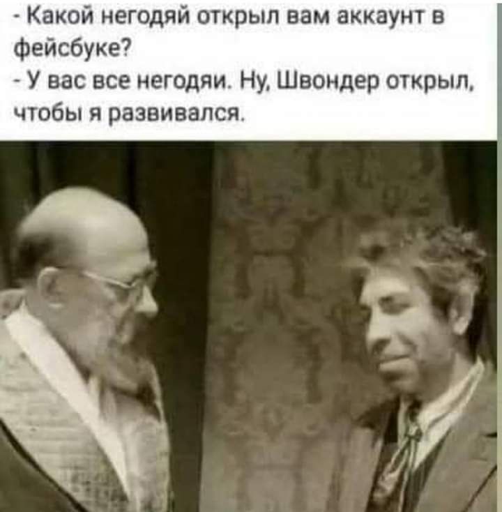 Какой негодяй открыл вам аккаунт в фейсбуке У вас все негодяи Ну Швондер открыл чтобы я развивался