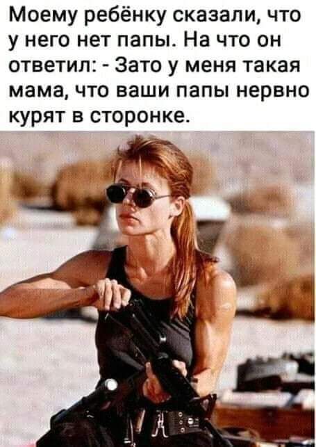 Моему ребёнку сказали что у него нет папы На что он ответил Зато у меня такая мама что ваши папы нервно курят в сторонке