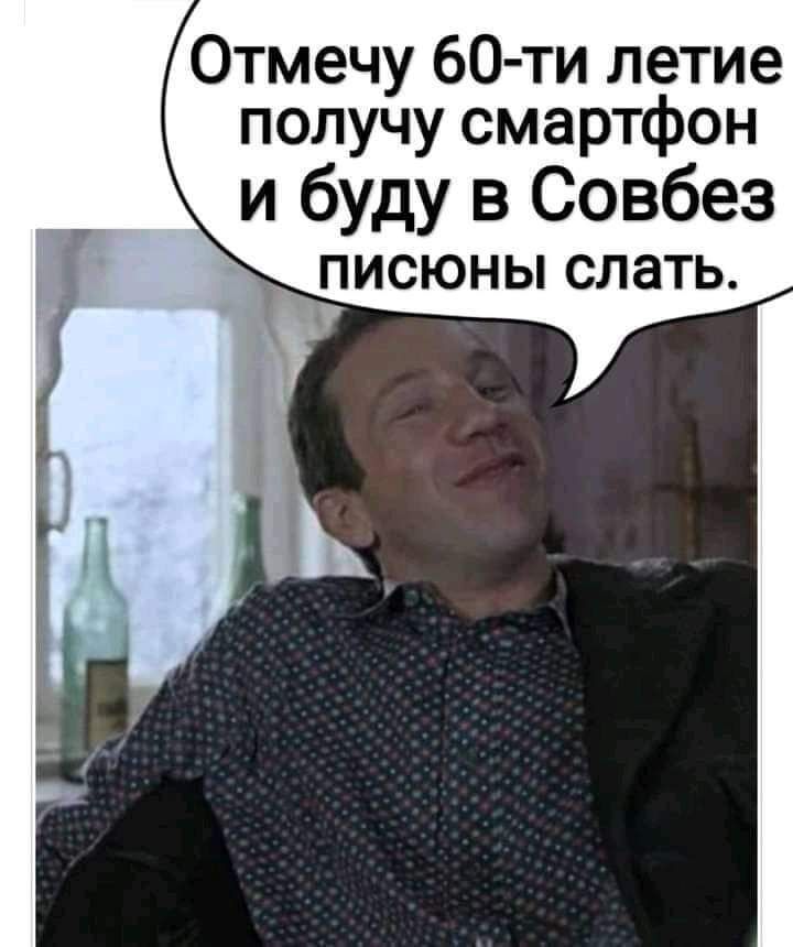 Отмечу 60 ти летие получу смартфон и буду в Совбез ПИСЮНЫ СЛЭТЬ