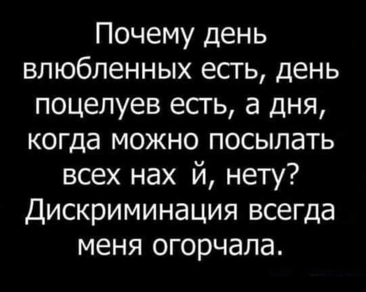 Почему день влюбленных есть день поцелуев есть а дня когда можно посылать всех нах й нету Дискриминация всегда меня огорчала