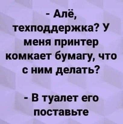 Апё техподдержка У меня принтер комкает бумагу что с ним делать В туалет его поставьте