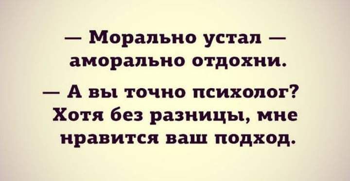 Морально устал аморально отдохни А вы точно психолог Хотя без разницы мне нравится ваш подход