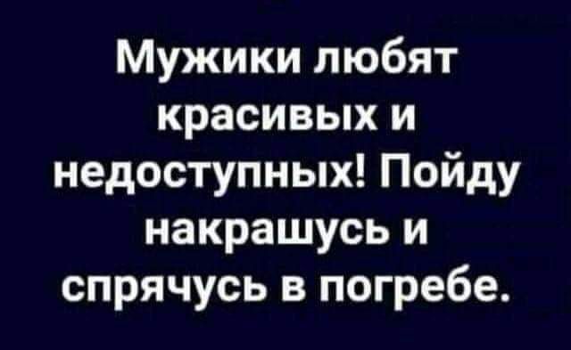 Мужики любят красивых и недоступных Пойду накрашусь и спрячусь в погребе