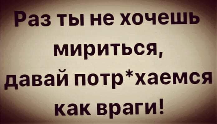 З ТЫ не ХОЩ мириться авай потрхаемся_ как врагищ