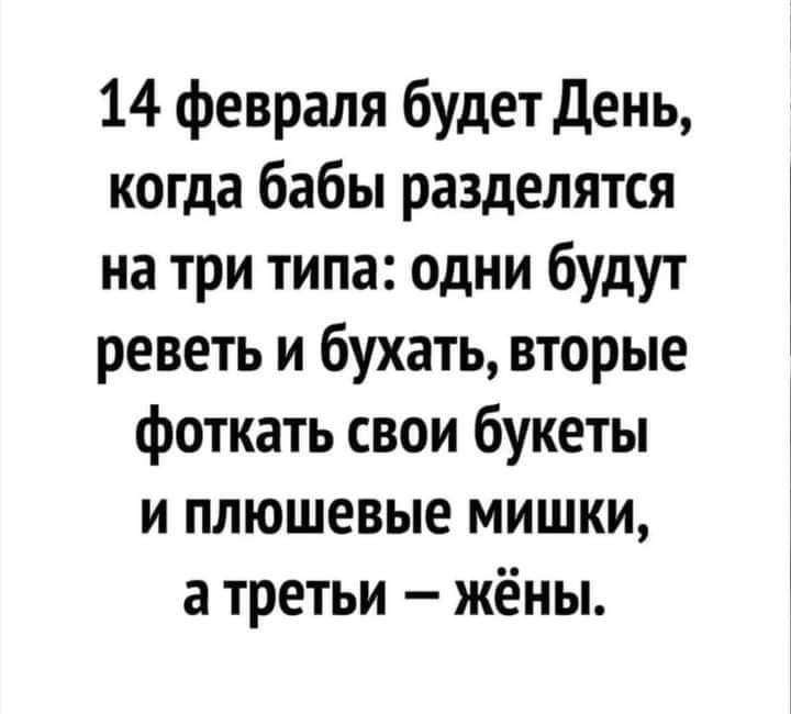 14 февраля будет день когда бабы разделятся на три типа одни будут реветь и бухать вторые фоткать свои букеты и плюшевые мишки а третьи жёны