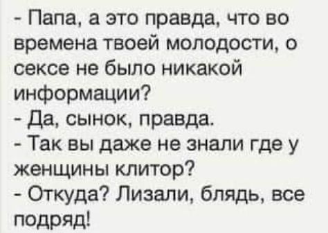 Папа а это правда что во времена твоей молодости о сексе не было никакой информации Да сынок правда Так вы даже не знали где у женщины клитор Откуда Лизали блядь все подряд