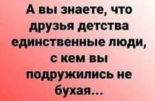 А вы знаете что друзья детства единственные люди с кем вы подружились не бухая