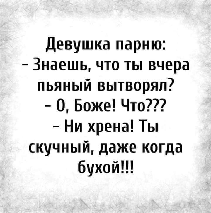 Девушка парню Знаешь что ты вчера пьяный вытворял О Боже Что Ни хрена Ты скучный даже когда бухой