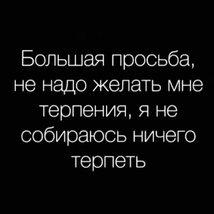 Большая просьба не надо желать мне терпения я не собираюсь ничего терпеть