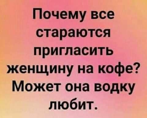 Почему все стараются пригласить женщину на кофе Может она водку любит