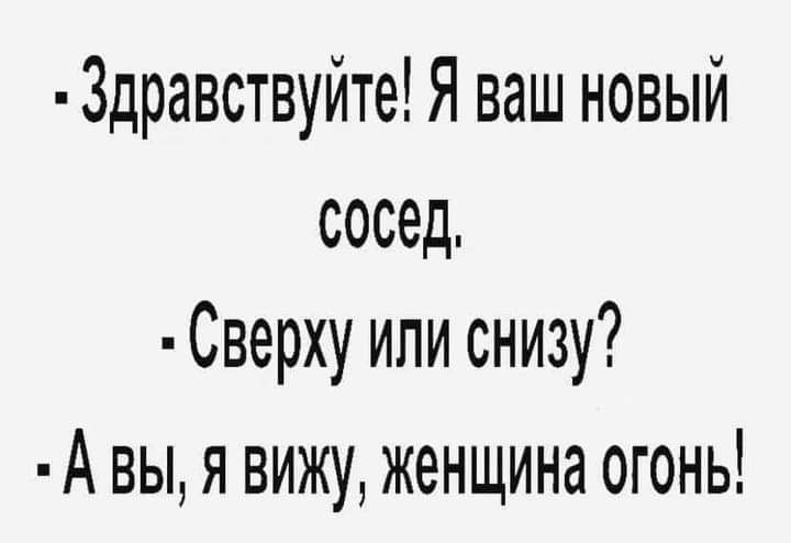 3дравствуйте Я ваш новый сосед Сверху или снизу А вы я вижу женщина огонь