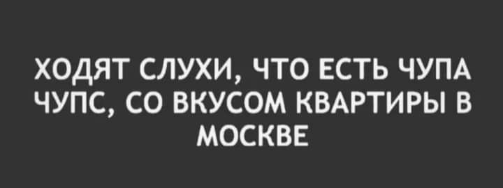 ХОДЯТ СЛУХИ ЧТО ЕСТЬ ЧУПА ЧУПС СО ВКУСОМ КВАРТИРЫ В МОСКВЕ