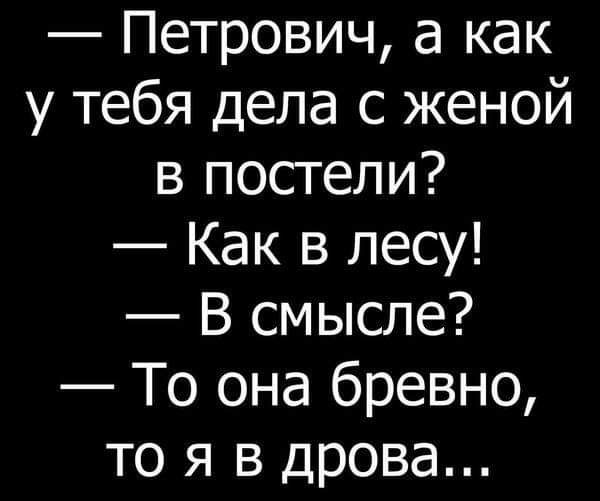 Петрович а как у тебя дела с женой в постели Как в лесу В смысле То она бревно то я в дрова