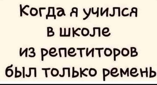 Когда я учился в школе из репетиторов был только ремень