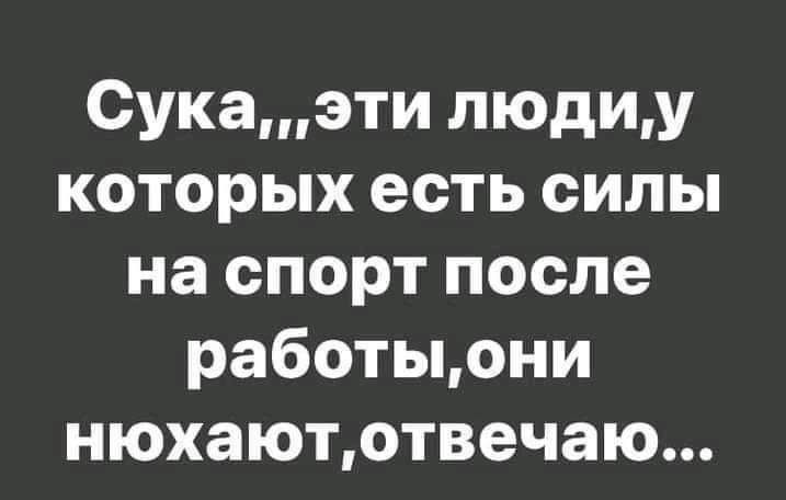 Сукаэти людиу которых есть силы на спорт после работыони нюхаютотвечаю