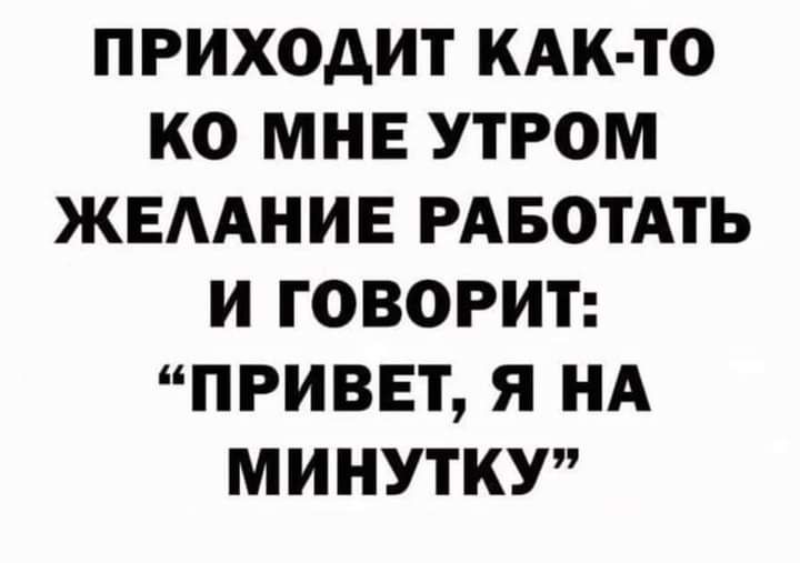 ПРИХОДИТ КАК ТО КО МНЕ УТРОМ ЖЕААНИЕ РАБОТАТЬ И ГОВОРИТ ПРИВЕТ Я НА МИНУТКУ