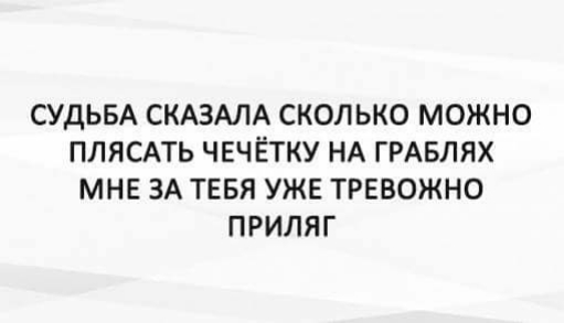 СУДЬБА СКАЗАЛА СКОЛЬКО МОЖНО ПЛЯСАТЬ ЧЕЧЁТКУ НА ГРАБЛЯХ МНЕ ЗА ТЕБЯ УЖЕ ТРЕВОЖНО ПРИЛЯГ