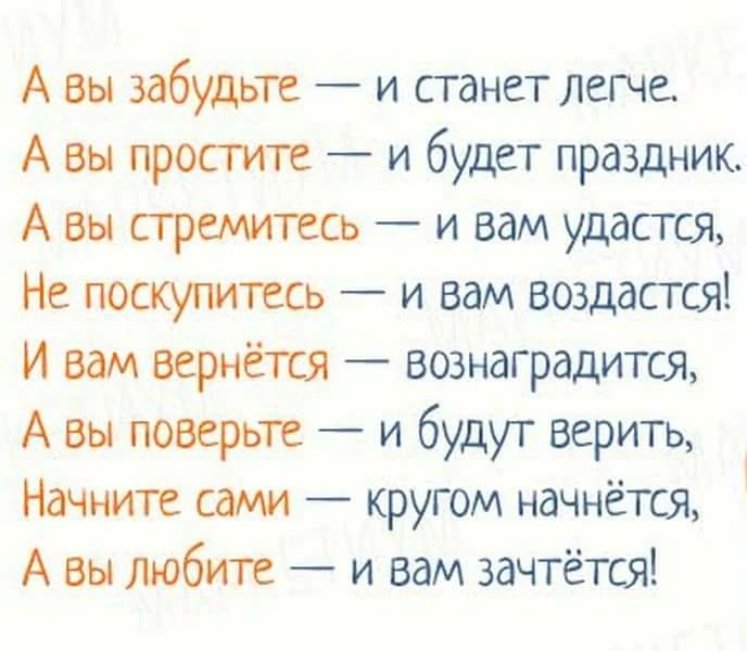 А вы забудьте и станет легче А вы простите и будет праздник А вы стремитесь и вам удастся Не поскупитесь и вам воздастся И вам вернётся вознаградится А вы поверьте и будут верить Начните сами кругом начнётся А вы любите и вам зачтётся