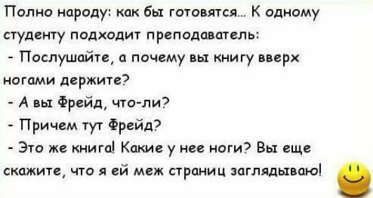 Полно народу кпк бы гатовятся К одному студенту подходит преподаватель Послушайте а почему вы книгу вверх ногами держите А вы Фрейд что ли Причем тут Фрейд Это же книга Какие у нее ноги Вы еще скажите что я ей меж страниц заглядываю