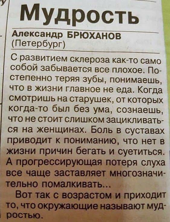 Мудрость ЁпексаНДр БРЮХАнов Петербург С развитием склероза както само собой забывается все плохое По степенно теряя зубы понимаешь что в жизни главное не еда Когда смотришь на старушек от которых когдато был без ума сознаешь что не стоит слишком зацикливать ся на женщинах Боль в суставах приводит к пониманию что нет в жизни причин бегать и суетиться А прогрессирующая потеря слуха все чаще заставля