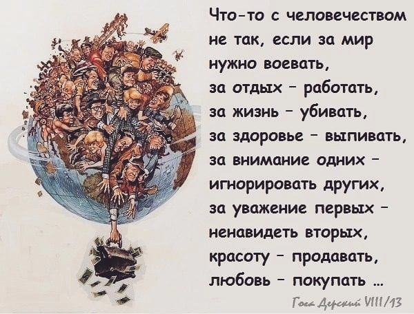 Чтото с человечеством не так если за мир нужно воевать за отдых работать за жизнь убивать за здоровье выпивать за внимание одних игнорировать других за уважение первых ненавидеть вторых красоту продавать любовь покупать г 444 ИПМЗ