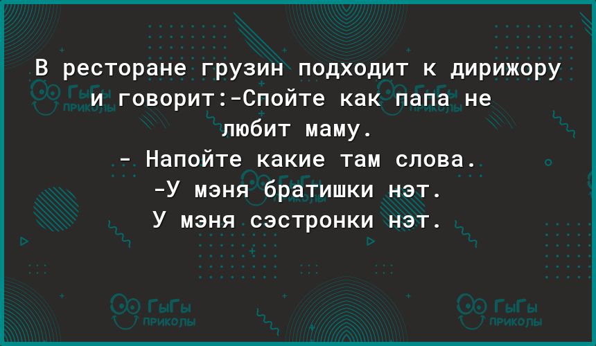 В ресторане грузин подходит к дирижору и говоритСпойте как папа не любит маму Напойте какие там слова У мэня братишки нэт У мэня сэстронки нэт