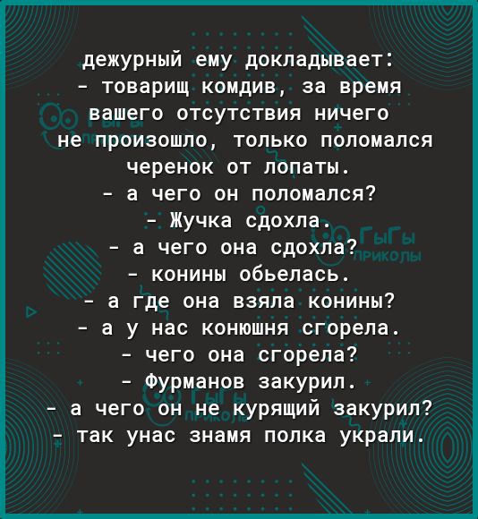 дежурный ему докладывает товарищ комдив за время вашего отсутствия ничего не произошло только поломался черенок от лопаты а чего он поломался Жучка сдохла а чего она сдохла конины обьелась а где она взяла конины а у нас конюшня сгорела чего она сгорела Фурманов закурил а чего он не курящий закурил так унас знамя полка украли