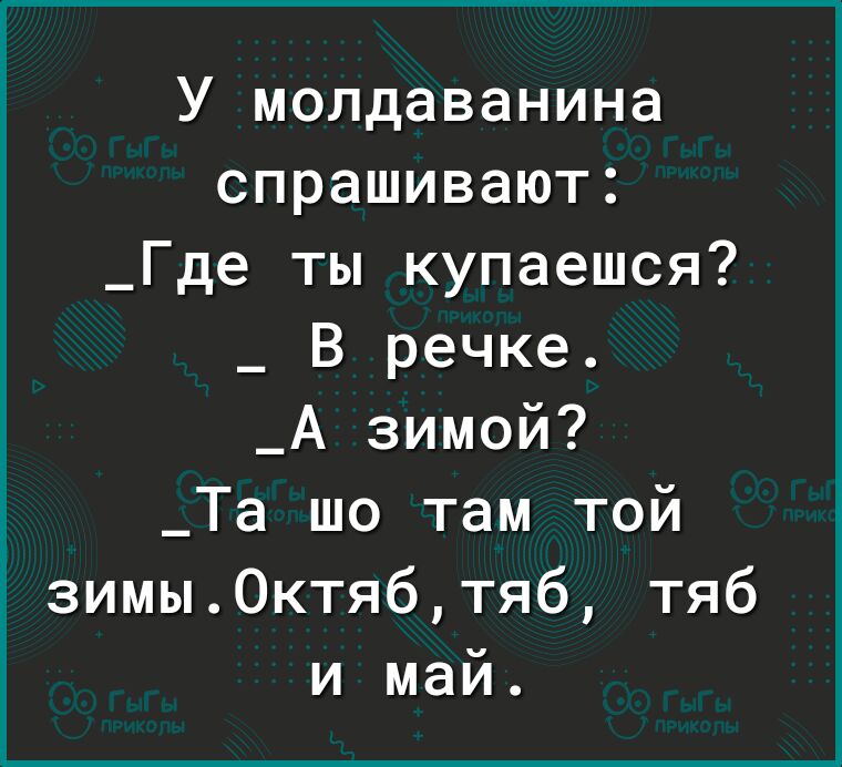 У молдаванина спрашивают _Где ты купаешся В речке _А зимой _Та шо там той зимы0ктябтяб тяб и май