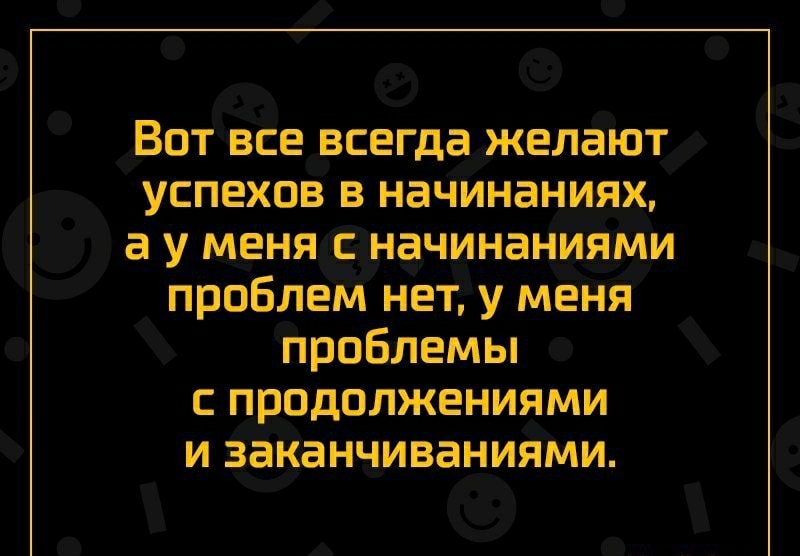 Вот все всегда желают успехов в начинаниях а у меня начинаниями проблем нет у меня проблемы продолжениями и заканчиваниями