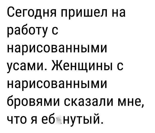 Сегодня пришел на работу с нарисованными усами Женщины с нарисованными бровями сказали мне что я еб _нутый