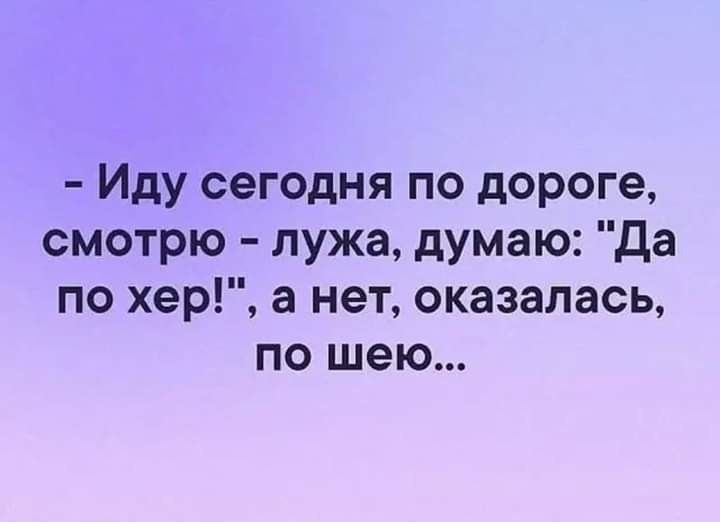 Иду сегодня по дороге смотрю лужа думаю Да по хер а нет оказалась по шею