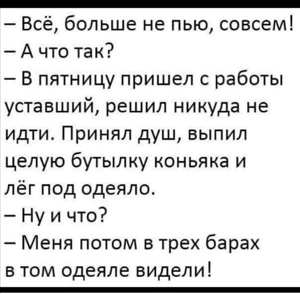 _ Всё больше не пью совсем А что так В пятницу пришел с работы уставший решил никуда не идти Принял душ выпил целую бутылку коньяка и лёг под одеяло Ну и что Меня потом в трех барах в том одеяле видели