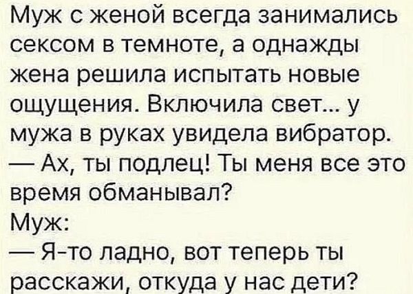 Муж с женой всегда занимались сексом в темноте а однажды жена решила испытать новые ощущения Включила свет у мужа в руках увидела вибратор Ах ты подлец Ты меня все это время обманывал Муж Ято ладно вот теперь ты расскажи откуда у нас дети