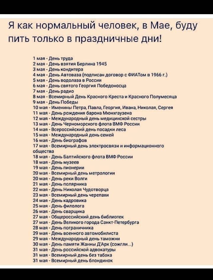 Я как нормальный человек в Мае буду пить только в праздничные дни 1 мая Декь туда 2 мая деьь взяти Берпиип 5 3 мая Декь кондитера 4 мая день Антип подписан дпговвп ФИАУом в 1966 и Бмап деиь водвлаза в Рассии мия деиь салют Георгии Ппбпдпипсца 7 мая де рпдип в маи Всемирный День Красить Крест и красного Пппумцсяцп 9 мая де Поводы 10 млн Имеиииы Пири Пдппщ Георгия Ивана никоим Сергея 11 мая Деиь рож