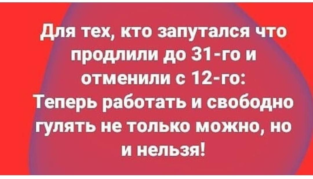 для тех кто запутался что продлили до 31 го и отменили с 12 го Теперь работать и свободно гулять не только можно но и нельзя
