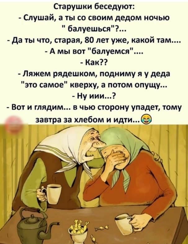 Старушки беседуют Слушай а ты со своим дедом ночью балуешься да ты что старая 80 лет уже какой там А мы вот балуемся Как Ляжем рядешком подниму я у деда это самое кверху а потом опущу Ну иии Вот и глядим в чью сторону упадет тому завтра за хлебом и идти