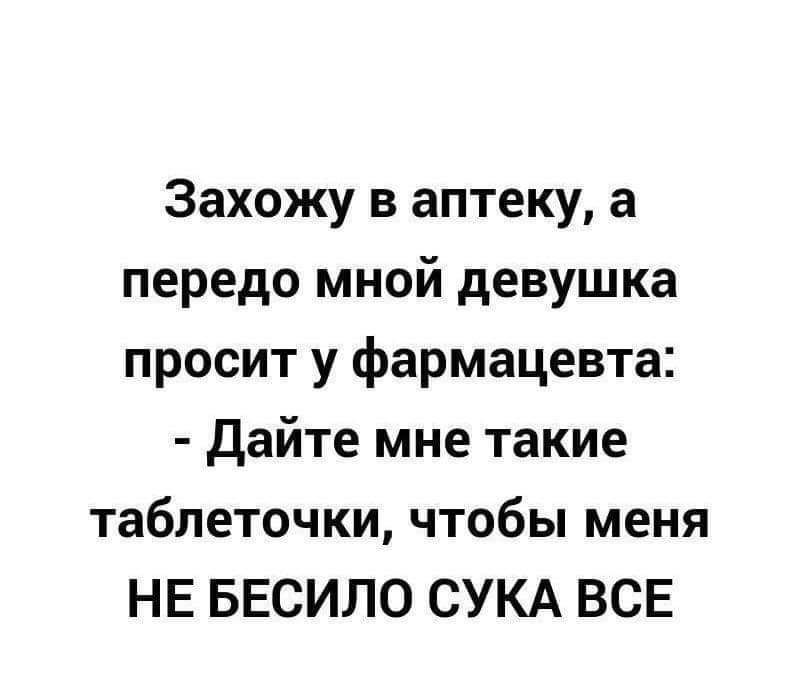 Захожу в аптеку а передо мной девушка просит у фармацевта Дайте мне такие таблеточки чтобы меня НЕ БЕСИЛО СУКА ВСЕ