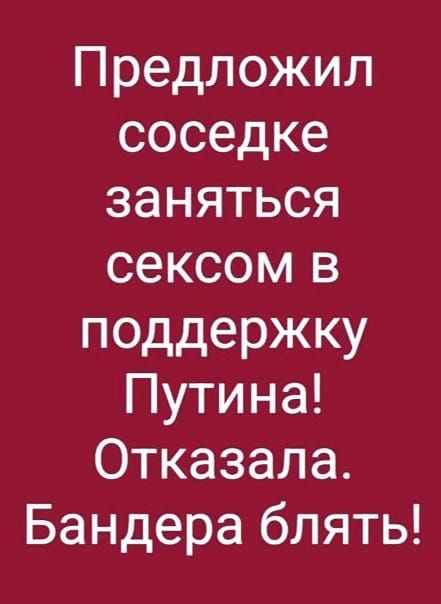 Предложил соседке заняться сексом в поддержку Путина Отказала Бандера блять
