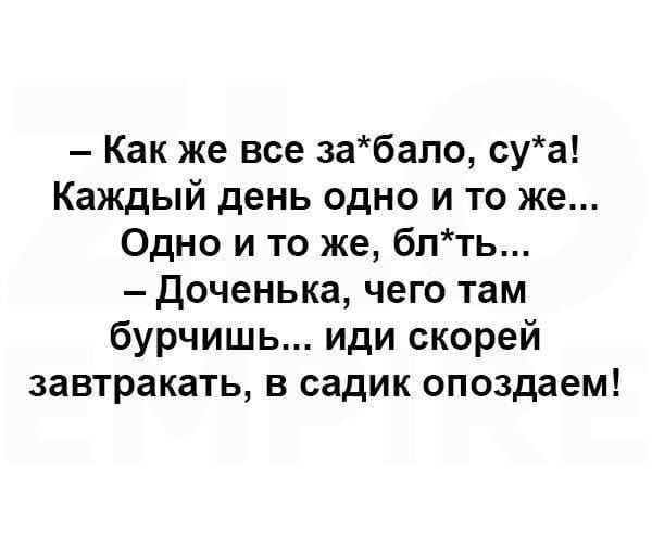 Как же все забало суа Каждый день одно и то же Одно и то же блть доченька чего там бурчишь иди скорей завтракать в садик опоздаем